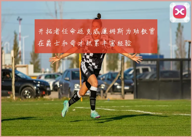 开拓者任命迈克威廉姆斯为助教曾在爵士和奇才积累丰富经验