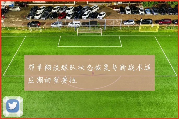 邓卓翔谈球队状态恢复与新战术适应期的重要性