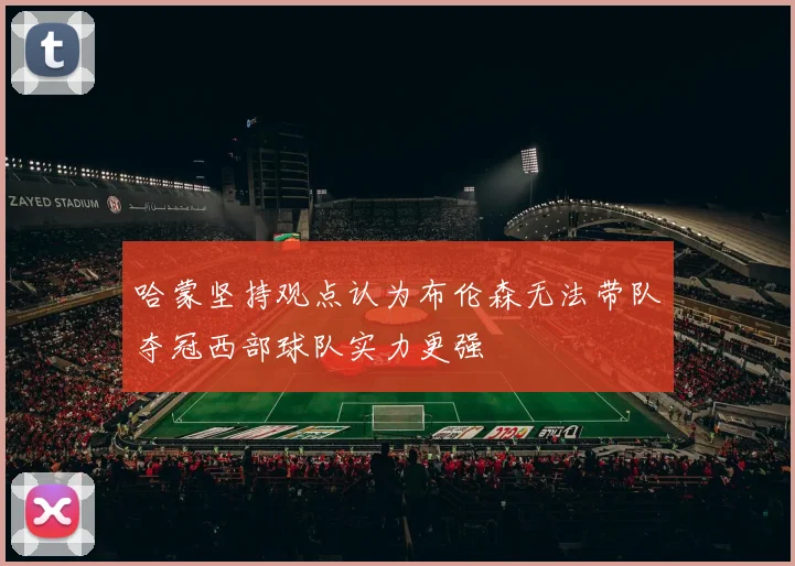 哈蒙坚持观点认为布伦森无法带队夺冠西部球队实力更强