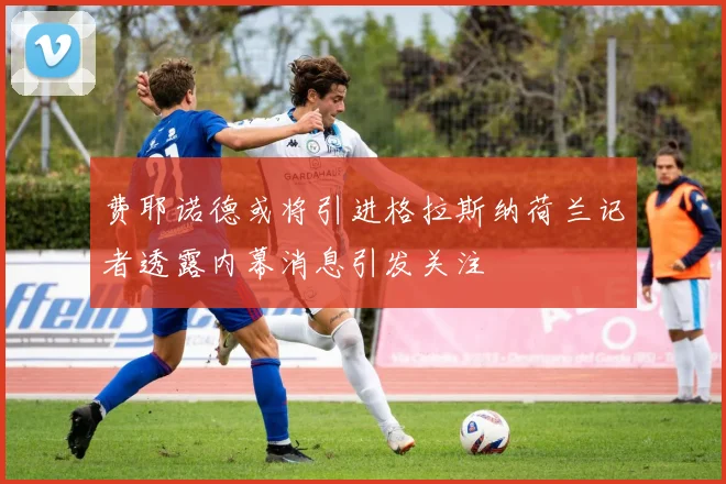 费耶诺德或将引进格拉斯纳荷兰记者透露内幕消息引发关注
