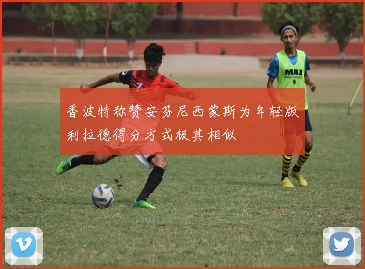 香波特称赞安芬尼西蒙斯为年轻版利拉德得分方式极其相似