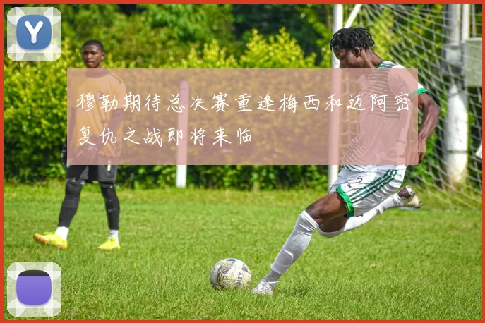穆勒期待总决赛重逢梅西和迈阿密复仇之战即将来临