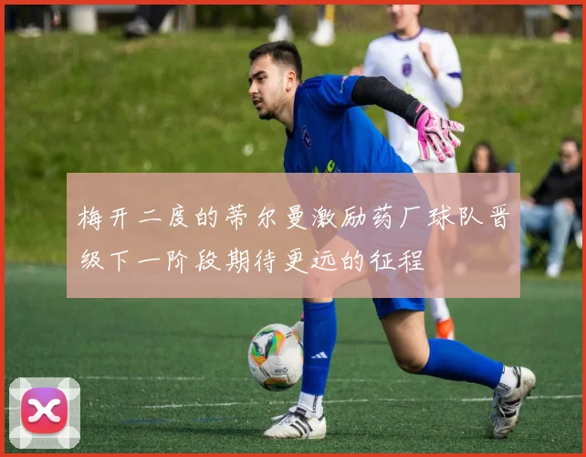 梅开二度的蒂尔曼激励药厂球队晋级下一阶段期待更远的征程