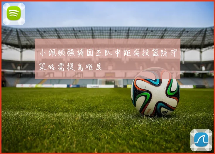 小佩顿强调国王队中距离投篮防守策略需提高难度