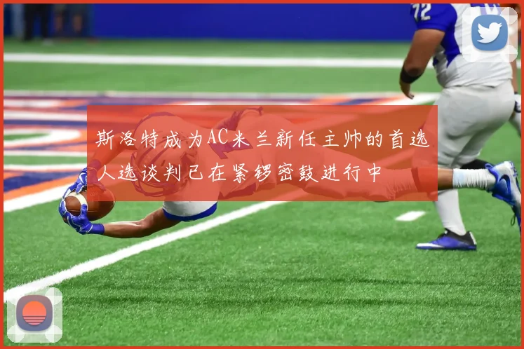 斯洛特成为AC米兰新任主帅的首选人选谈判已在紧锣密鼓进行中
