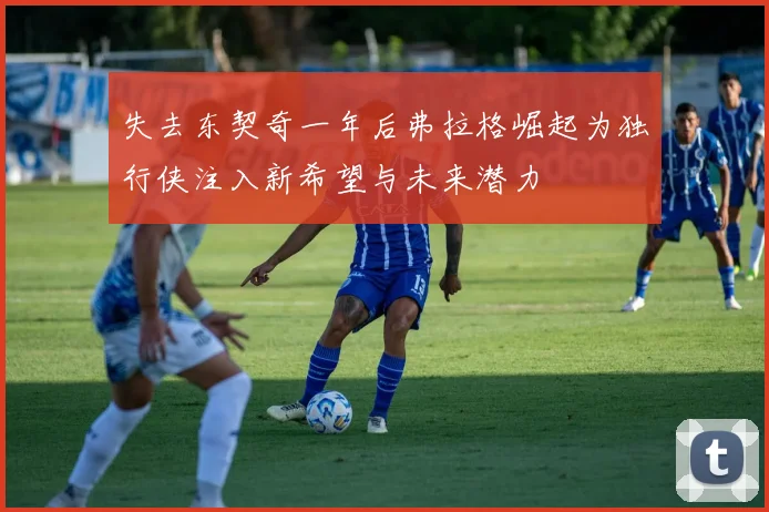 失去东契奇一年后弗拉格崛起为独行侠注入新希望与未来潜力
