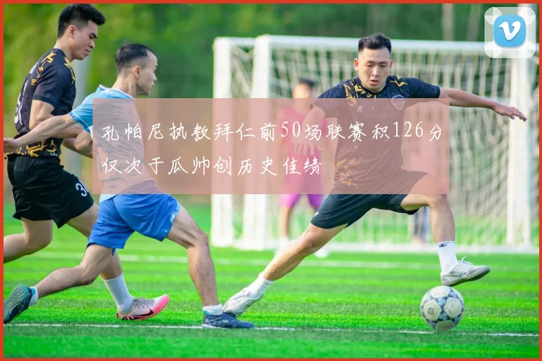 孔帕尼执教拜仁前50场联赛积126分仅次于瓜帅创历史佳绩