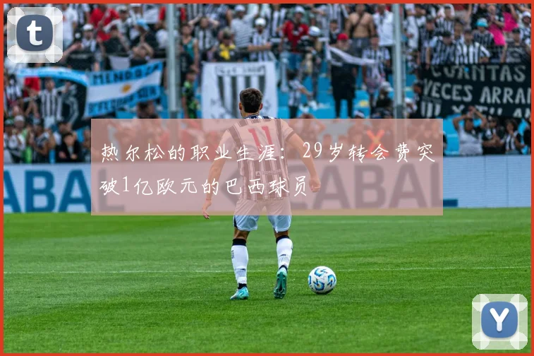 热尔松的职业生涯：29岁转会费突破1亿欧元的巴西球员