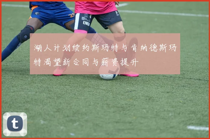 湖人计划续约斯玛特与肯纳德斯玛特渴望新合同与薪资提升