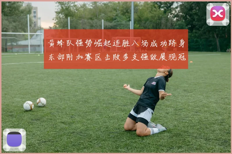 黄蜂队强势崛起连胜八场成功跻身东部附加赛区击败多支强敌展现冠军潜力