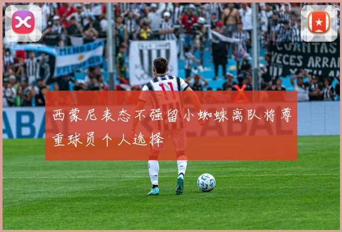 西蒙尼表态不强留小蜘蛛离队将尊重球员个人选择
