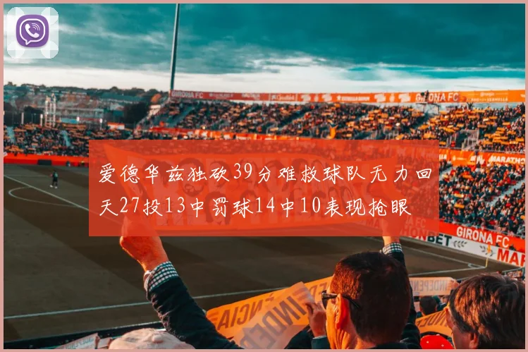 爱德华兹独砍39分难救球队无力回天27投13中罚球14中10表现抢眼