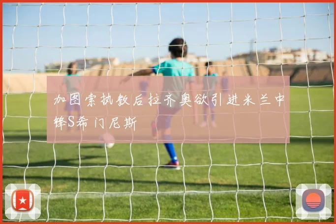 加图索执教后拉齐奥欲引进米兰中锋S希门尼斯