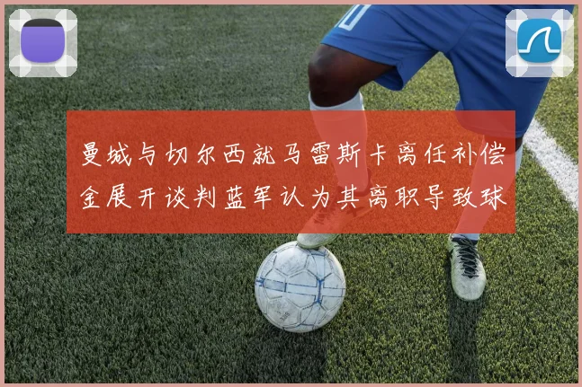 曼城与切尔西就马雷斯卡离任补偿金展开谈判蓝军认为其离职导致球队崩盘