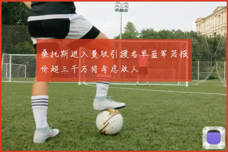 桑托斯进入曼联引援名单蓝军若报价超三千万将考虑放人