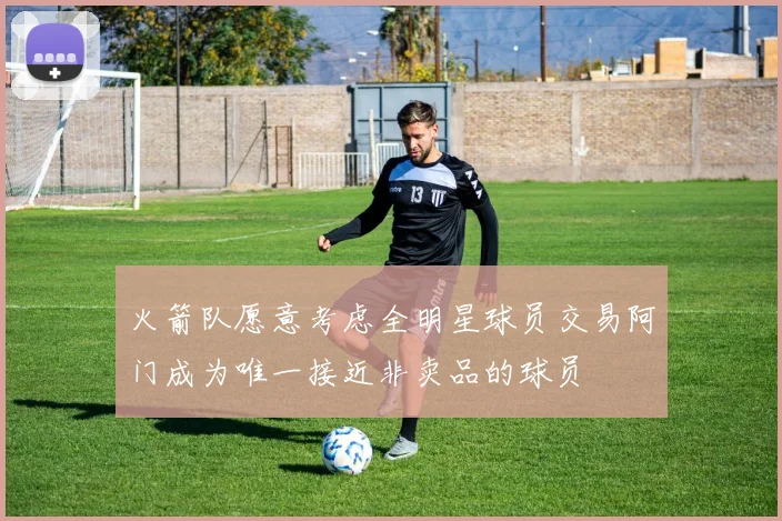 火箭队愿意考虑全明星球员交易阿门成为唯一接近非卖品的球员